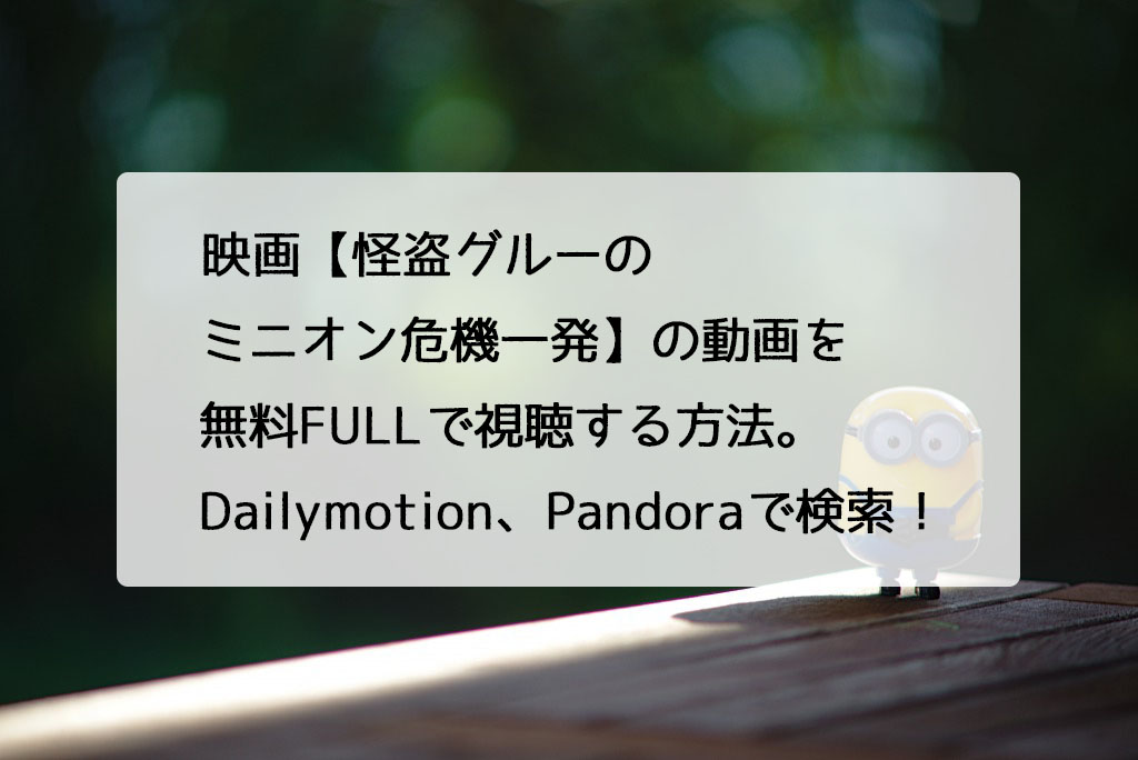 映画 怪盗グルーのミニオン危機一発 の動画を無料fullで視聴する方法 Dailymotion Pandoraで検索 チドリの映画ログ
