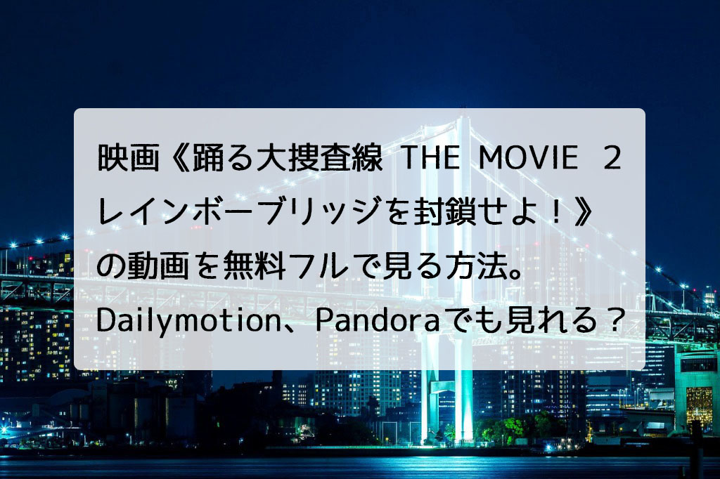 映画 踊る大捜査線 The Movie ２ レインボーブリッジを封鎖せよ の動画を無料フルで見る方法 Dailymotion Pandoraでも見れる チドリの映画ログ