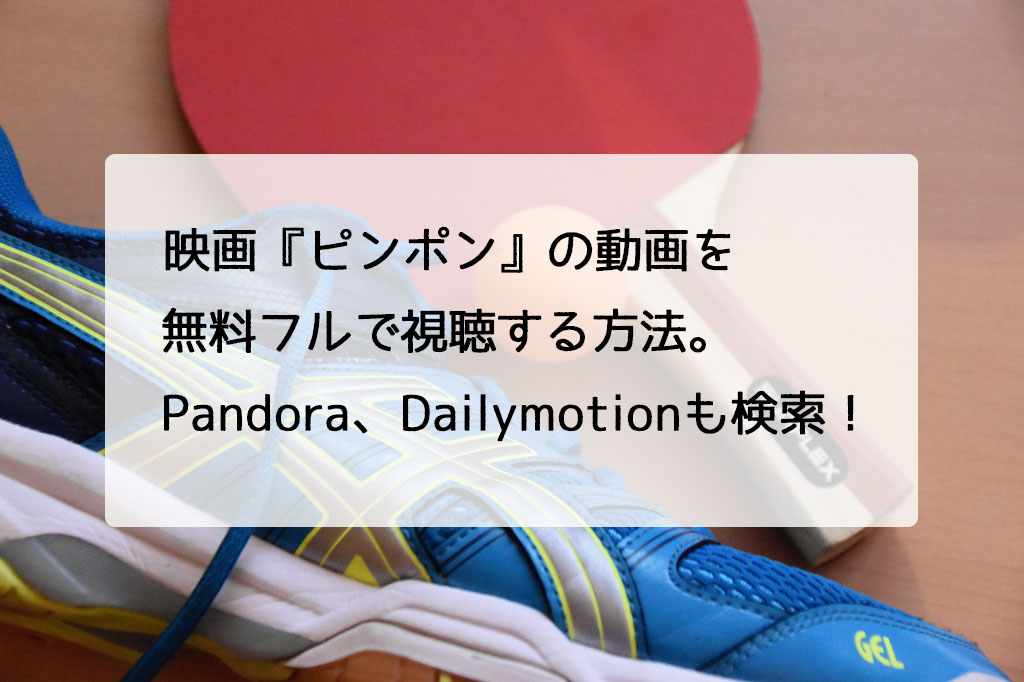 映画 ピンポン の動画を無料フルで視聴する方法 Pandora Dailymotionも検索 チドリの映画ログ