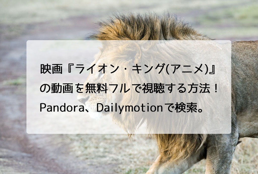 映画 ライオン キング アニメ の動画を無料フルで視聴する方法 Pandora Dailymotionで検索 チドリの映画ログ