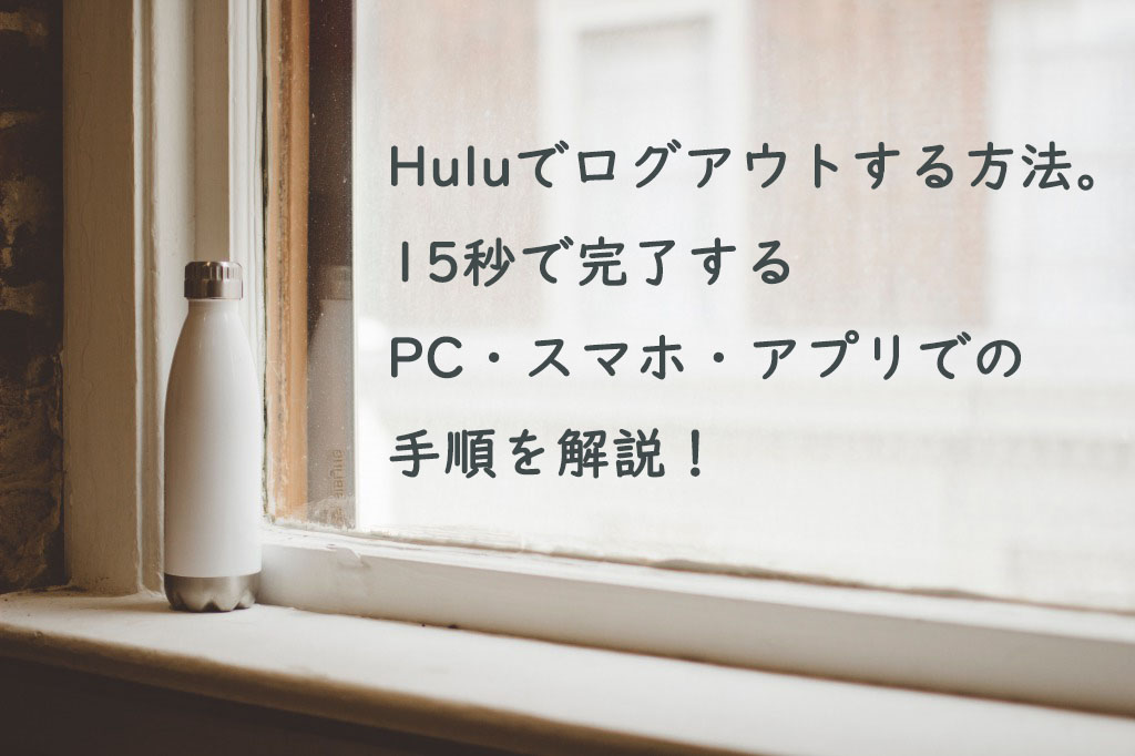 Huluでログアウトをする方法。簡単15秒するPC・スマホ・アプリでの手順を解説！