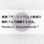 映画『ザ・リング2』の動画を無料フルで視聴する方法。Pandora、Dailymotionは？　