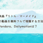 映画『リトル・マーメイド』の動画を無料フルで視聴する方法。Pandora、Dailymotionは？　