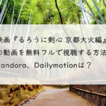 映画『るろうに剣心 京都大火編』の動画を無料フルで視聴する方法。Pandora、Dailymotionは？　