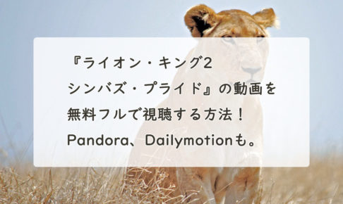 『ライオン・キング2 シンバズ・プライド』の動画を無料フルで視聴する方法！Pandora、Dailymotionも。