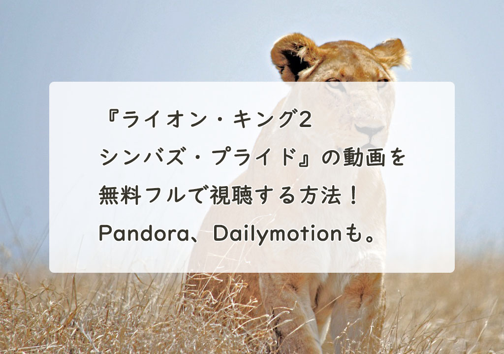 『ライオン・キング2 シンバズ・プライド』の動画を無料フルで視聴する方法！Pandora、Dailymotionも。