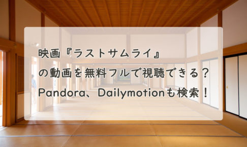 映画『ラストサムライ』の動画を無料フルで視聴できる？Pandora、Dailymotionも検索！　