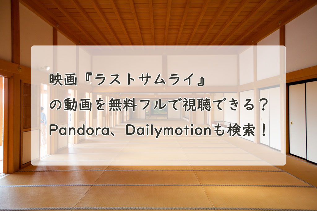映画『ラストサムライ』の動画を無料フルで視聴できる？Pandora、Dailymotionも検索！　