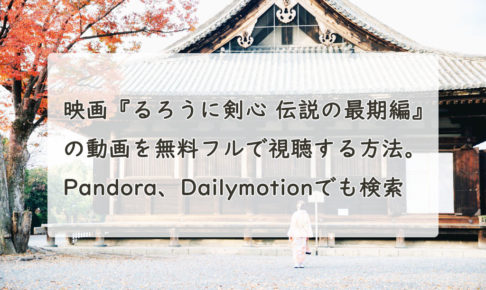 映画『るろうに剣心 伝説の最期編』の動画を無料フルで視聴する方法。Pandora、Dailymotionでも見れる？　