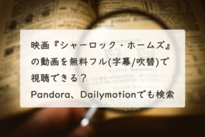 映画『シャーロック・ホームズ』の動画を無料フル(字幕/吹替)で視聴できる？Pandora、Dailymotionでも検索　