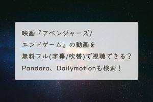 映画『アベンジャーズ/エンドゲーム』の動画を無料フル(字幕/吹替)で視聴できる？Pandora、Dailymotionも検索！　