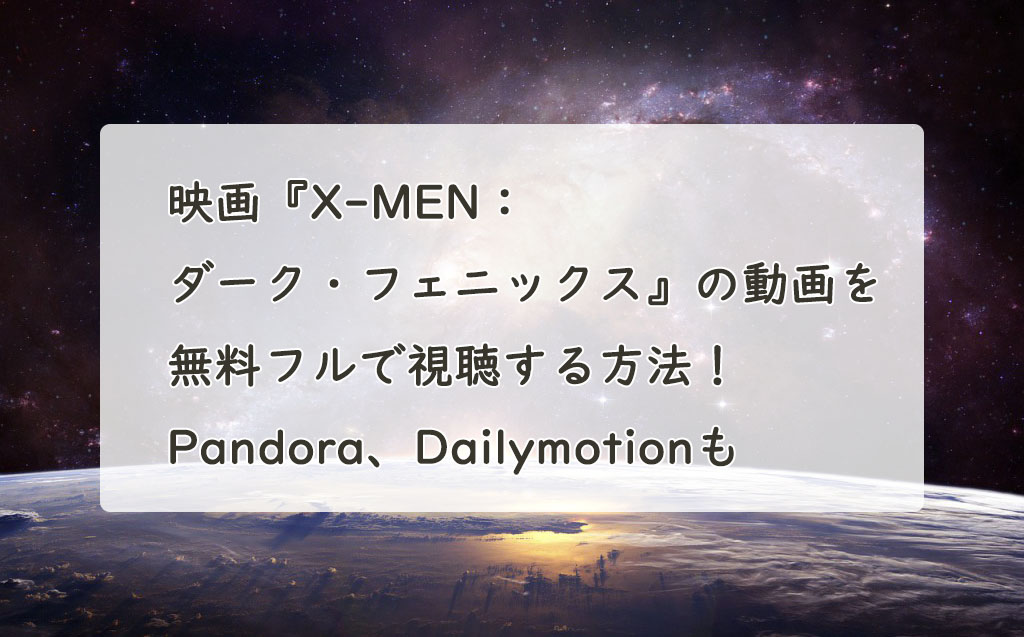 映画『X-MEN：ダーク・フェニックス』の動画を無料フルで視聴する方法！Pandora、Dailymotionも