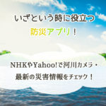 ダウンロードしたい防災アプリ。NHKやYahoo!で河川カメラ・最新の災害情報をチェック！