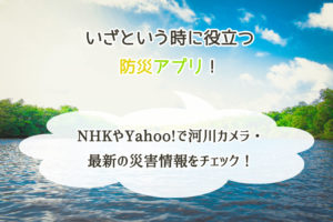 ダウンロードしたい防災アプリ。NHKやYahoo!で河川カメラ・最新の災害情報をチェック！
