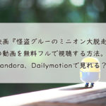 映画『怪盗グルーのミニオン大脱走』の動画を無料フルで視聴する方法。Pandora、Dailymotionで見れる？