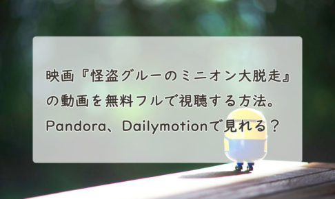映画『怪盗グルーのミニオン大脱走』の動画を無料フルで視聴する方法。Pandora、Dailymotionで見れる？