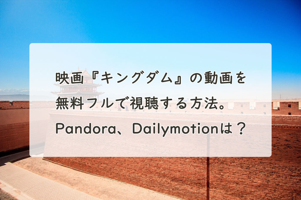 映画『キングダム』の動画を無料フル(字幕/吹替)で視聴する方法。Pandora、Dailymotionは？