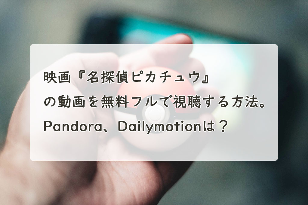 映画『名探偵ピカチュウ』の動画を無料フルで視聴する方法。Pandora、Dailymotionは？　
