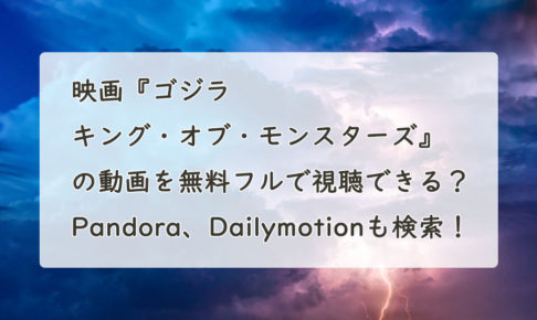 映画『ゴジラ　キング・オブ・モンスターズ』の動画を無料フル(字幕/吹替)で視聴できる？Pandora、Dailymotionも検索！