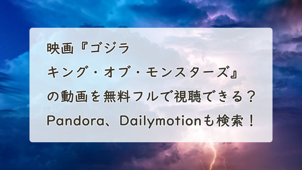 映画『ゴジラ　キング・オブ・モンスターズ』の動画を無料フル(字幕/吹替)で視聴できる？Pandora、Dailymotionも検索！