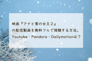 映画『アナと雪の女王２』の配信動画を無料フルで視聴する方法。Youtube・Pandora・Dailymotionは？