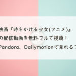 映画『時をかける少女(アニメ)』の配信動画を無料フルで視聴！Pandora、Dailymotionで見れる？　