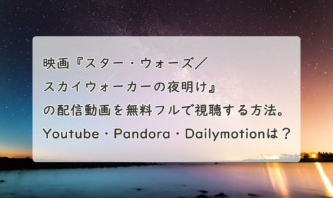 映画『スター・ウォーズ／スカイウォーカーの夜明け』の配信動画を無料フルで視聴する方法。Youtube・Pandora・Dailymotionは？
