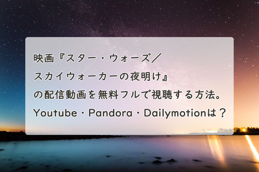 映画『スター・ウォーズ／スカイウォーカーの夜明け』の配信動画を無料フルで視聴する方法。Youtube・Pandora・Dailymotionは？