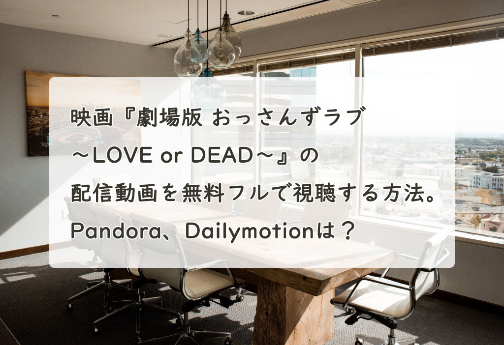 映画『劇場版 おっさんずラブ 〜LOVE or DEAD〜』の配信動画を無料フルで視聴する方法。Pandora、Dailymotionは？　