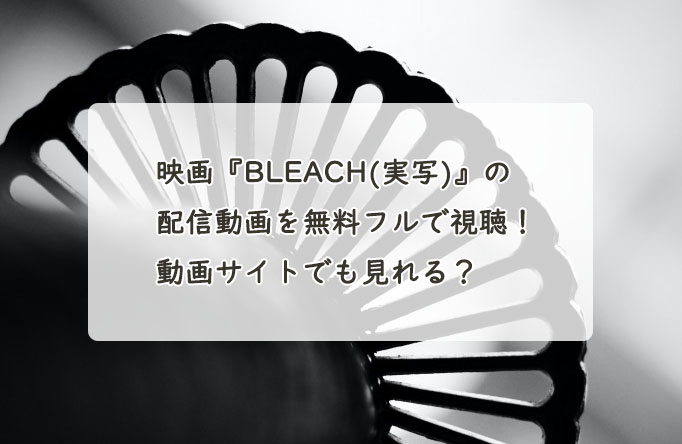 映画『BLEACH(実写)』の配信動画を無料フルで視聴する方法！