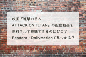 映画『進撃の巨人 ATTACK ON TITAN』の配信動画を無料フルで視聴できるのはどこ？　Pandora・Dailymotionで見つかる？