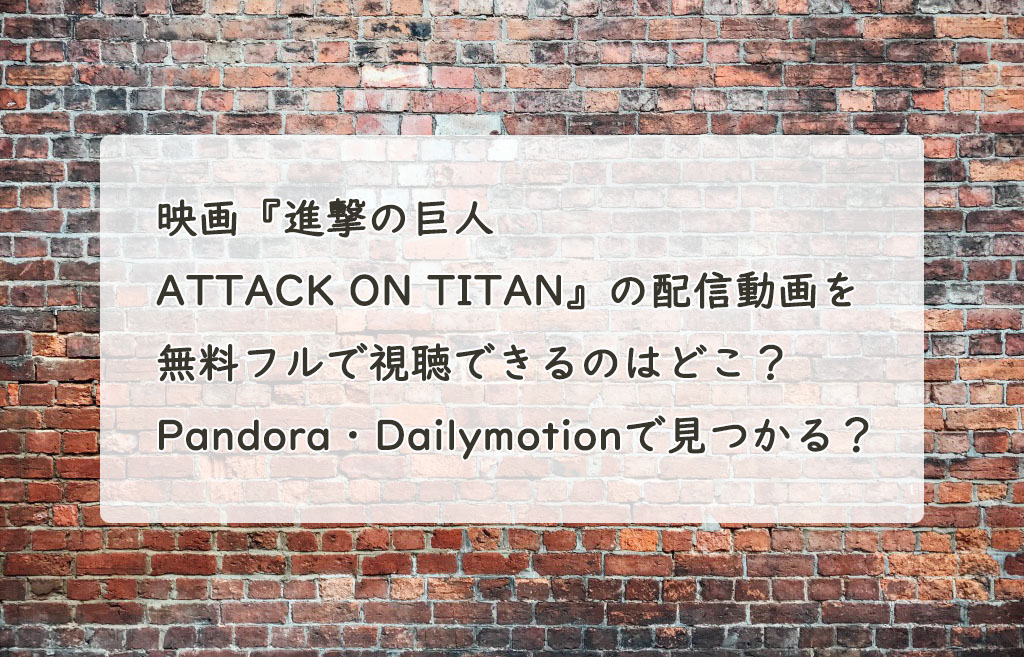 映画『進撃の巨人 ATTACK ON TITAN』の配信動画を無料フルで視聴できるのはどこ？　Pandora・Dailymotionで見つかる？