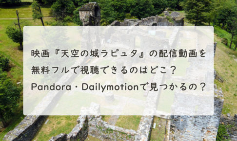 映画『天空の城ラピュタ』の配信動画を無料フルで視聴できるのはどこ？Pandora・Dailymotionで見つかるの？