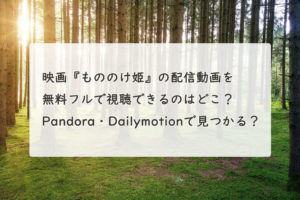 映画『もののけ姫』の配信動画を無料フルで視聴できるのはどこ？Pandora・Dailymotionで見つかる？