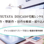 TSUTAYA DISCASの宅配レンタルで新作・準新作・旧作を検索・絞り込み！ジャンル別カテゴリーで見たい動画が簡単に見つかるよ。