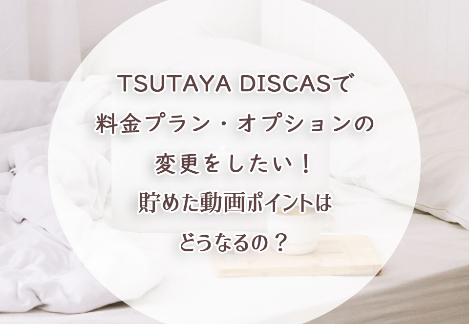 TSUTAYA DISCASで料金プラン・オプションの変更したい！貯めた動画ポイントはどうなるの？